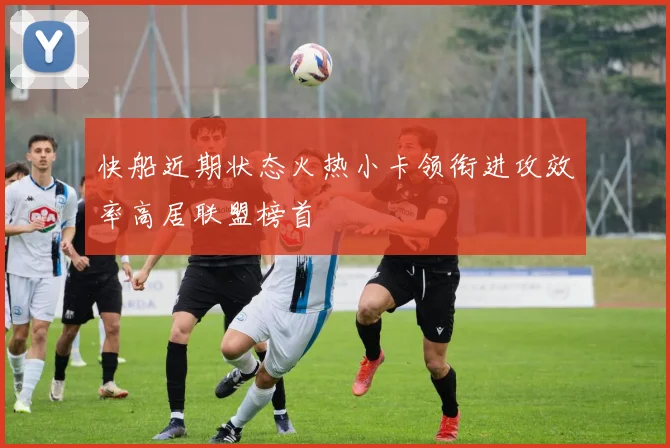 快船近期状态火热小卡领衔进攻效率高居联盟榜首