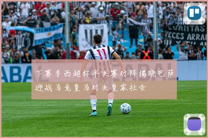 下赛季西超杯半决赛对阵揭晓巴萨迎战马竞皇马对决皇家社会