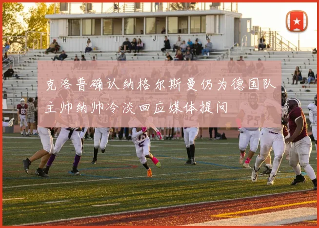 克洛普确认纳格尔斯曼仍为德国队主帅纳帅冷淡回应媒体提问