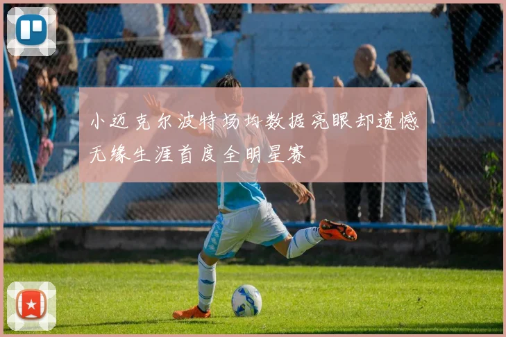 小迈克尔波特场均数据亮眼却遗憾无缘生涯首度全明星赛