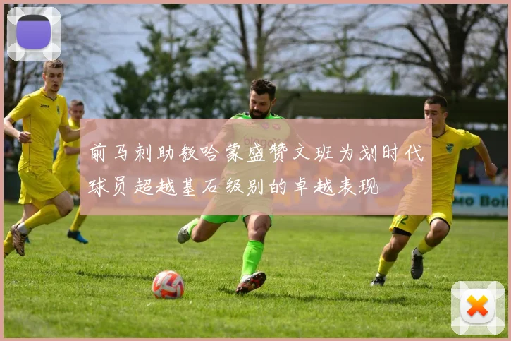 前马刺助教哈蒙盛赞文班为划时代球员超越基石级别的卓越表现