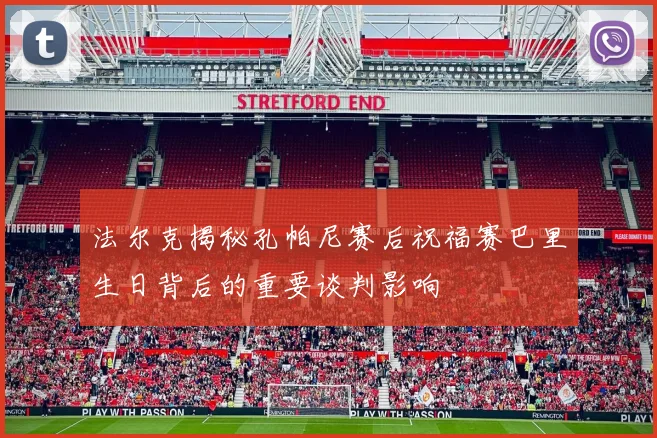 法尔克揭秘孔帕尼赛后祝福赛巴里生日背后的重要谈判影响