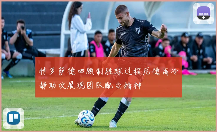 特罗萨德回顾制胜球过程厄德高冷静助攻展现团队配合精神