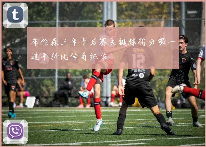 布伦森三年季后赛关键球得分第一追平科比传奇纪录