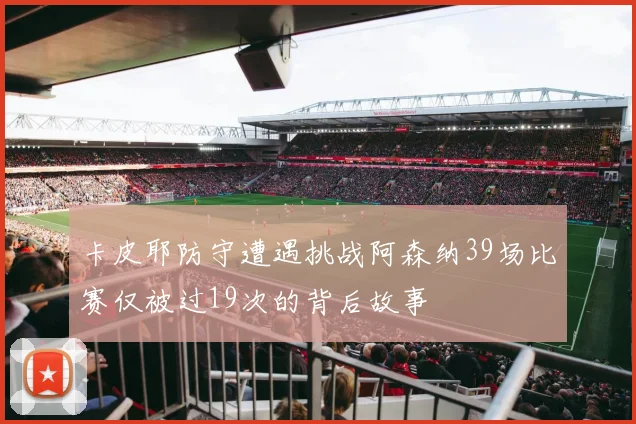卡皮耶防守遭遇挑战阿森纳39场比赛仅被过19次的背后故事