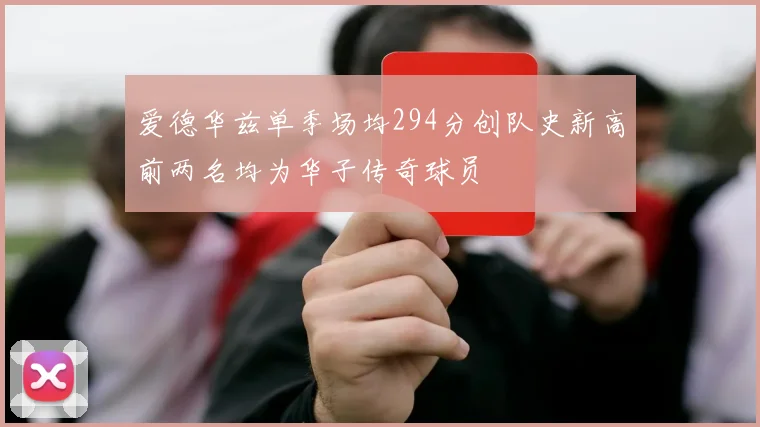 爱德华兹单季场均294分创队史新高前两名均为华子传奇球员