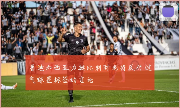 鲁迪加西亚力挺比利时老将反对过气球星标签的言论