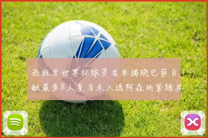 西班牙世界杯球员名单揭晓巴萨贡献最多8人皇马未入选阿森纳紧随其后3人并列第二