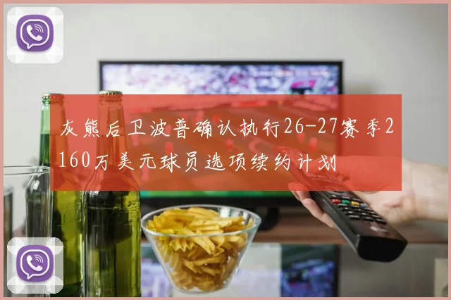 灰熊后卫波普确认执行26-27赛季2160万美元球员选项续约计划