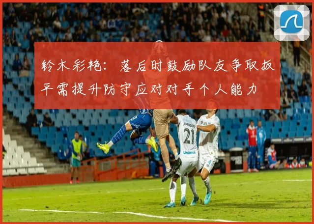 铃木彩艳：落后时鼓励队友争取扳平需提升防守应对对手个人能力