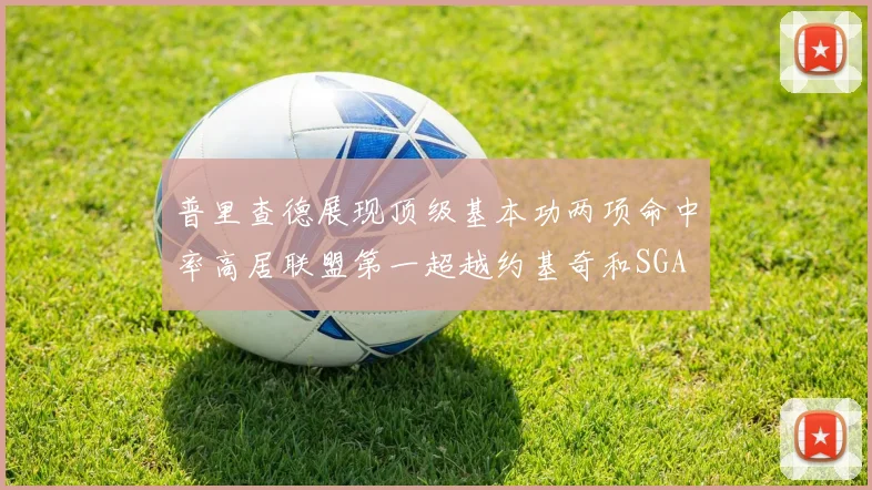 普里查德展现顶级基本功两项命中率高居联盟第一超越约基奇和SGA