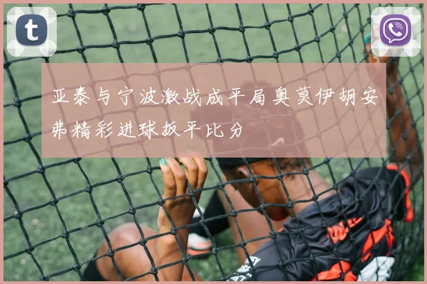 亚泰与宁波激战成平局奥莫伊胡安弗精彩进球扳平比分