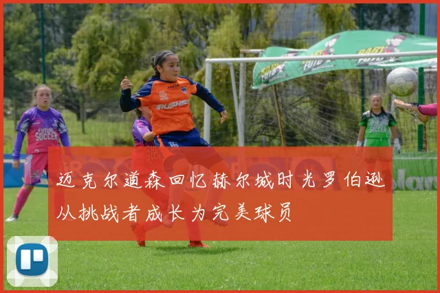 迈克尔道森回忆赫尔城时光罗伯逊从挑战者成长为完美球员