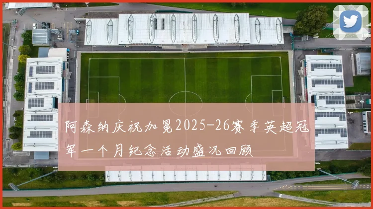 阿森纳庆祝加冕2025-26赛季英超冠军一个月纪念活动盛况回顾