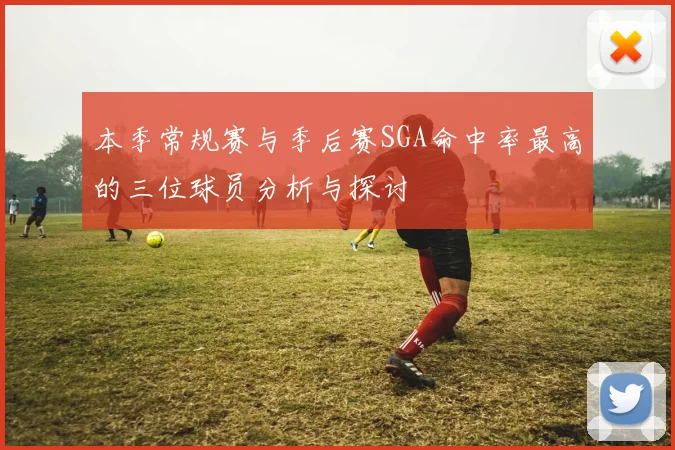 本季常规赛与季后赛SGA命中率最高的三位球员分析与探讨