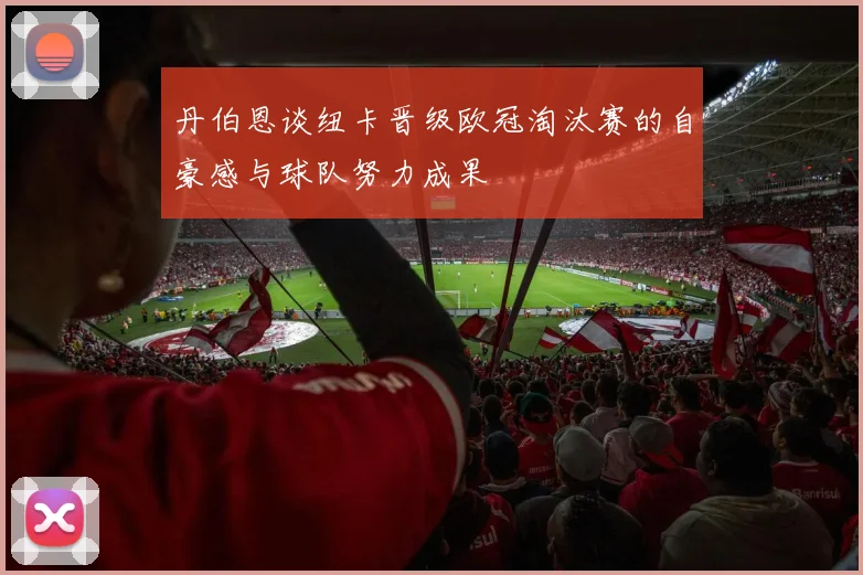 丹伯恩谈纽卡晋级欧冠淘汰赛的自豪感与球队努力成果