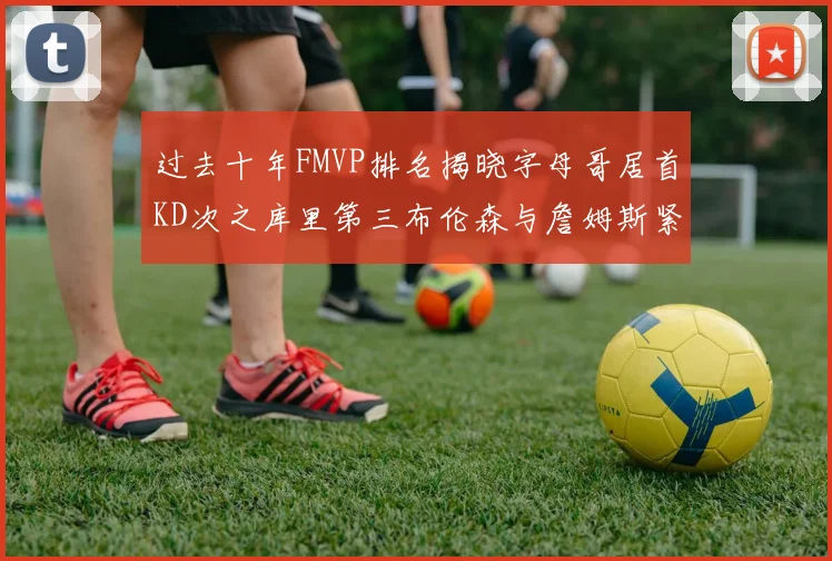 过去十年FMVP排名揭晓字母哥居首KD次之库里第三布伦森与詹姆斯紧随其后