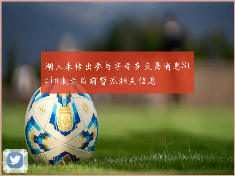 湖人未传出参与字母多交易消息Stein表示目前暂无相关信息