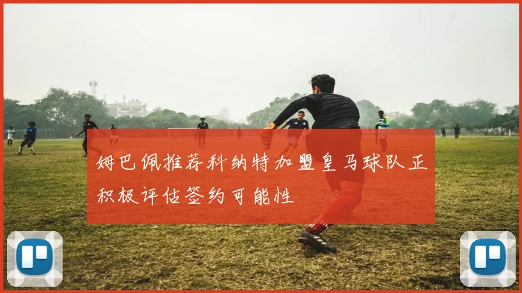 姆巴佩推荐科纳特加盟皇马球队正积极评估签约可能性