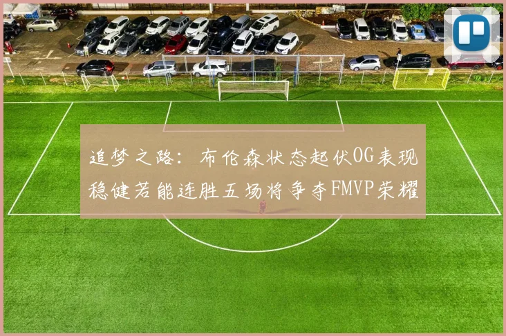 追梦之路：布伦森状态起伏OG表现稳健若能连胜五场将争夺FMVP荣耀