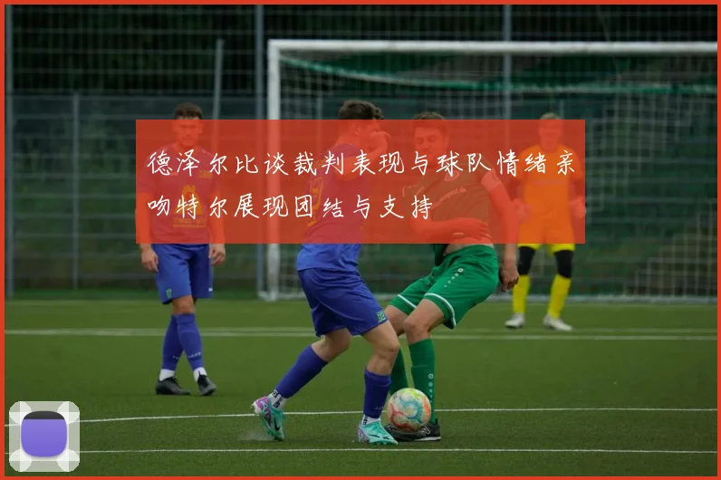 德泽尔比谈裁判表现与球队情绪亲吻特尔展现团结与支持