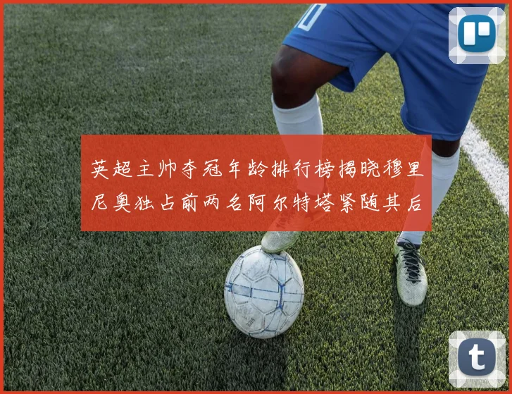 英超主帅夺冠年龄排行榜揭晓穆里尼奥独占前两名阿尔特塔紧随其后