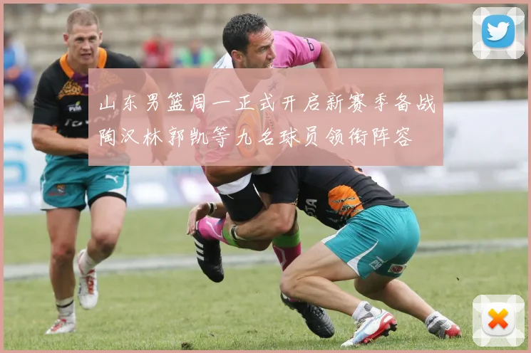山东男篮周一正式开启新赛季备战陶汉林郭凯等九名球员领衔阵容