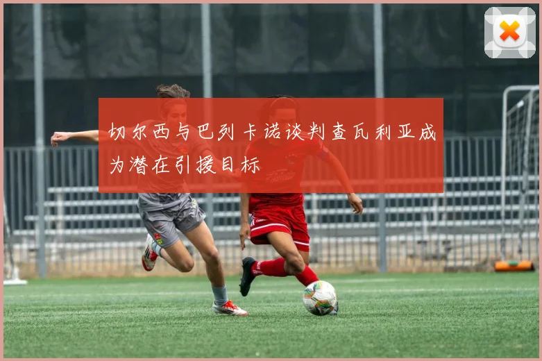 切尔西与巴列卡诺谈判查瓦利亚成为潜在引援目标