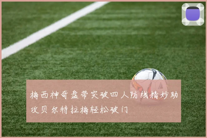 梅西神奇盘带突破四人防线精妙助攻贝尔特拉梅轻松破门