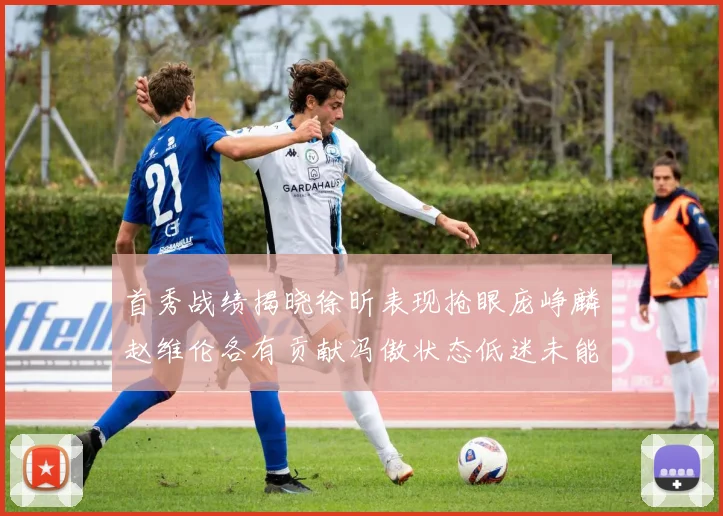 首秀战绩揭晓徐昕表现抢眼庞峥麟赵维伦各有贡献冯傲状态低迷未能得分