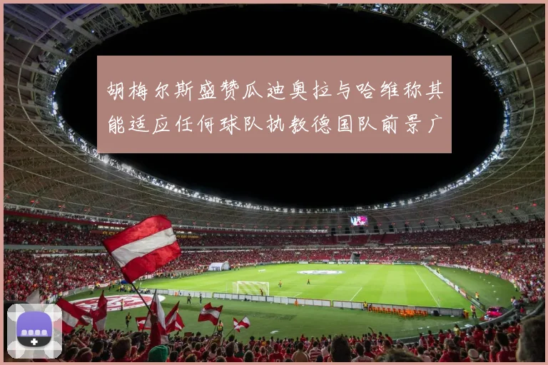 胡梅尔斯盛赞瓜迪奥拉与哈维称其能适应任何球队执教德国队前景广阔