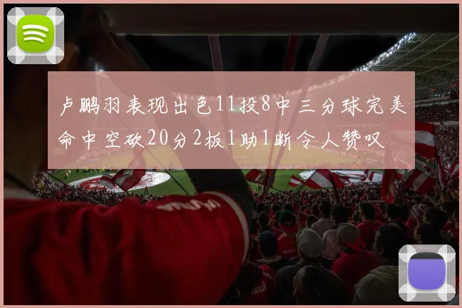 卢鹏羽表现出色11投8中三分球完美命中空砍20分2板1助1断令人赞叹