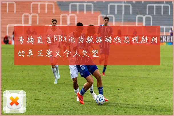 夸梅直言NBA沦为数据游戏忽视胜利的真正意义令人失望